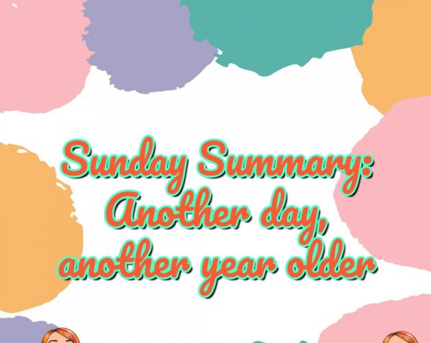 Sunday Summary: Another day, another year older